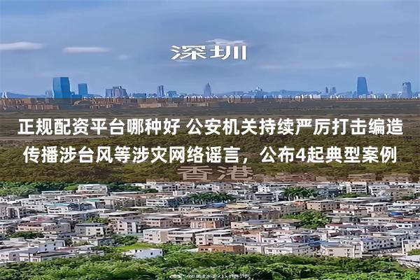 正规配资平台哪种好 公安机关持续严厉打击编造传播涉台风等涉灾网络谣言，公布4起典型案例