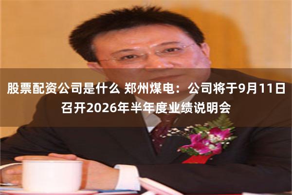 股票配资公司是什么 郑州煤电：公司将于9月11日召开2026年半年度业绩说明会