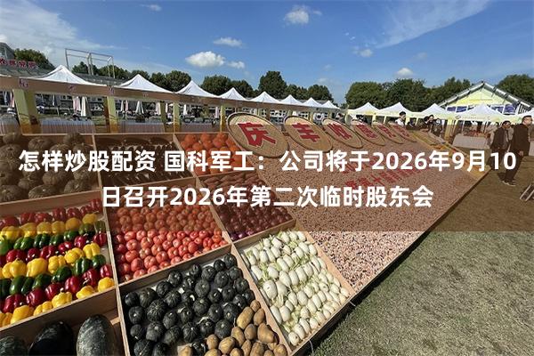 怎样炒股配资 国科军工：公司将于2026年9月10日召开2026年第二次临时股东会