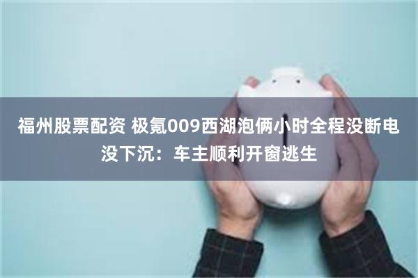 福州股票配资 极氪009西湖泡俩小时全程没断电没下沉:车主顺利开窗逃生