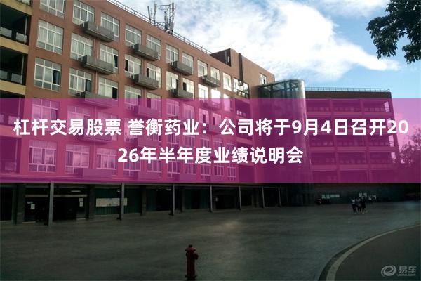 杠杆交易股票 誉衡药业：公司将于9月4日召开2026年半年度业绩说明会