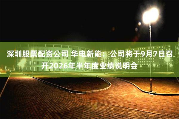 深圳股票配资公司 华电新能：公司将于9月7日召开2026年半年度业绩说明会