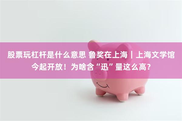 股票玩杠杆是什么意思 鲁奖在上海｜上海文学馆今起开放！为啥含“迅”量这么高？