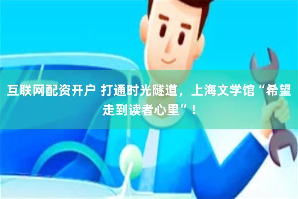 互联网配资开户 打通时光隧道，上海文学馆“希望走到读者心里”！