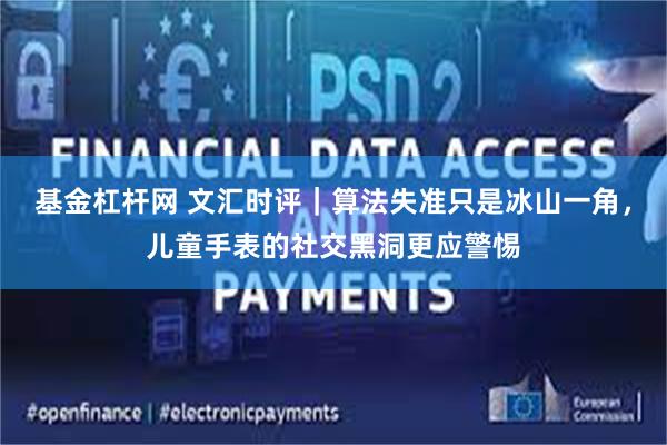 基金杠杆网 文汇时评｜算法失准只是冰山一角，儿童手表的社交黑洞更应警惕