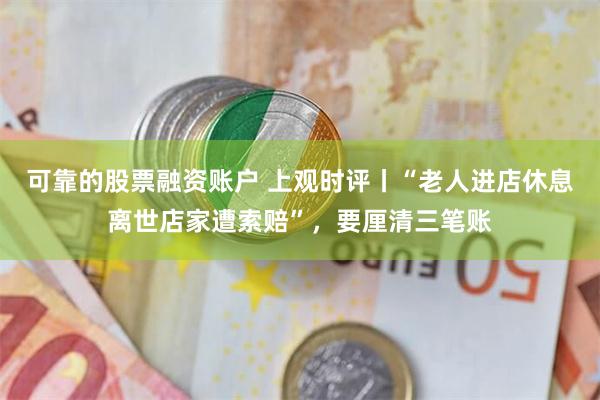 可靠的股票融资账户 上观时评丨“老人进店休息离世店家遭索赔”，要厘清三笔账