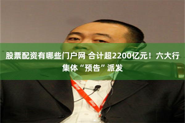 股票配资有哪些门户网 合计超2200亿元!六大行集体“预告”派发