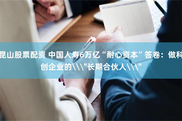 昆山股票配资 中国人寿6万亿“耐心资本”答卷：做科创企业的\