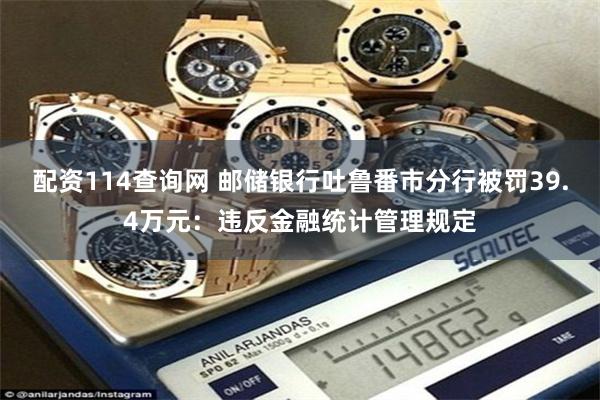 配资114查询网 邮储银行吐鲁番市分行被罚39.4万元:违反金融统计管理规定