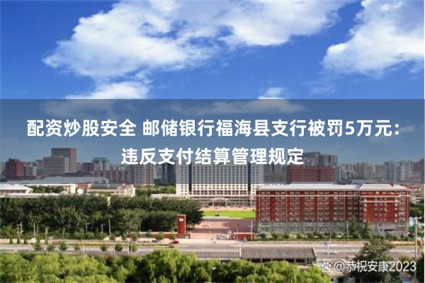 配资炒股安全 邮储银行福海县支行被罚5万元:违反支付结算管理规定