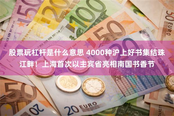 股票玩杠杆是什么意思 4000种沪上好书集结珠江畔！上海首次以主宾省亮相南国书香节