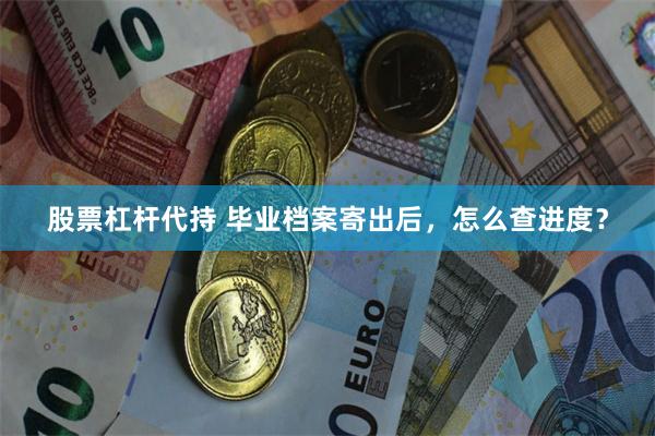 股票杠杆代持 毕业档案寄出后，怎么查进度？