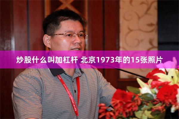 炒股什么叫加杠杆 北京1973年的15张照片