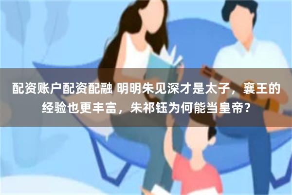 配资账户配资配融 明明朱见深才是太子，襄王的经验也更丰富，朱祁钰为何能当皇帝？