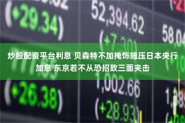 炒股配资平台利息 贝森特不加掩饰施压日本央行加息 东京若不从恐招致三面夹击