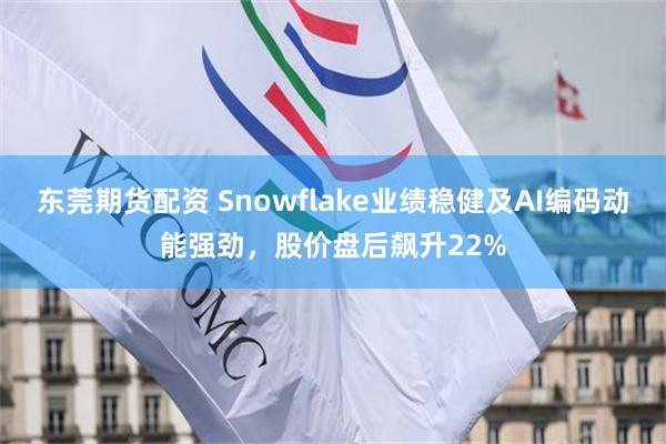 东莞期货配资 Snowflake业绩稳健及AI编码动能强劲，股价盘后飙升22%