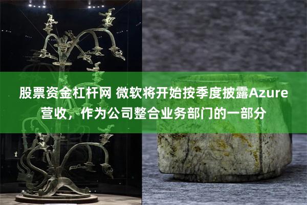 股票资金杠杆网 微软将开始按季度披露Azure营收，作为公司整合业务部门的一部分