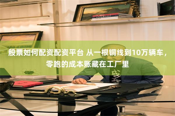 股票如何配资配资平台 从一根铜线到10万辆车，零跑的成本账藏在工厂里