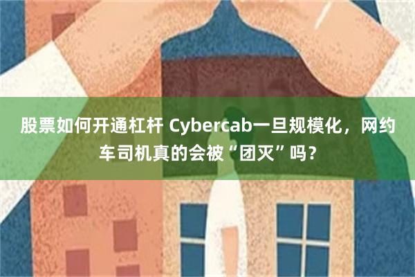 股票如何开通杠杆 Cybercab一旦规模化，网约车司机真的会被“团灭”吗？
