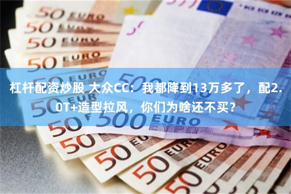 杠杆配资炒股 大众CC：我都降到13万多了，配2.0T+造型拉风，你们为啥还不买？