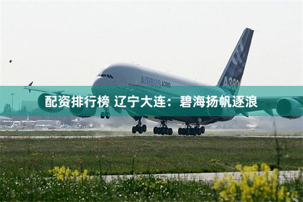配资排行榜 辽宁大连：碧海扬帆逐浪