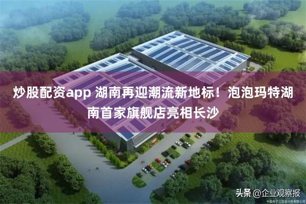 炒股配资app 湖南再迎潮流新地标!泡泡玛特湖南首家旗舰店亮相长沙