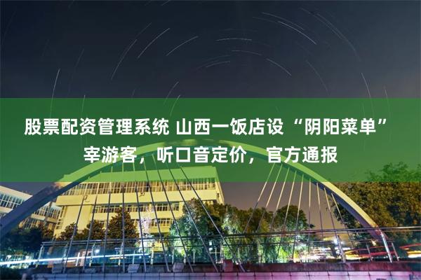 股票配资管理系统 山西一饭店设 “阴阳菜单” 宰游客，听口音定价，官方通报