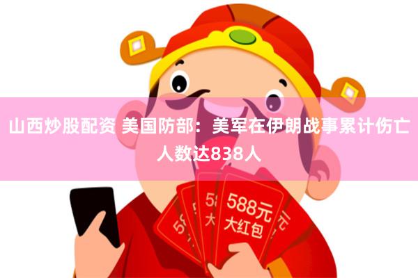 山西炒股配资 美国防部：美军在伊朗战事累计伤亡人数达838人