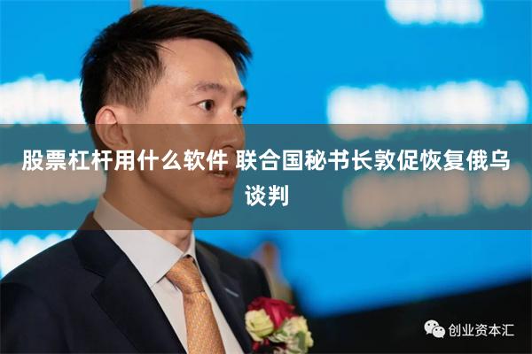 股票杠杆用什么软件 联合国秘书长敦促恢复俄乌谈判