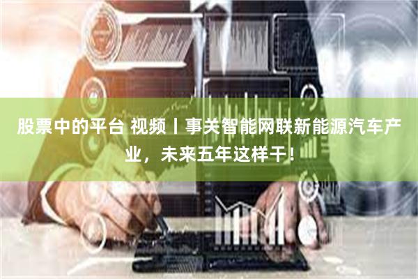 股票中的平台 视频丨事关智能网联新能源汽车产业，未来五年这样干！