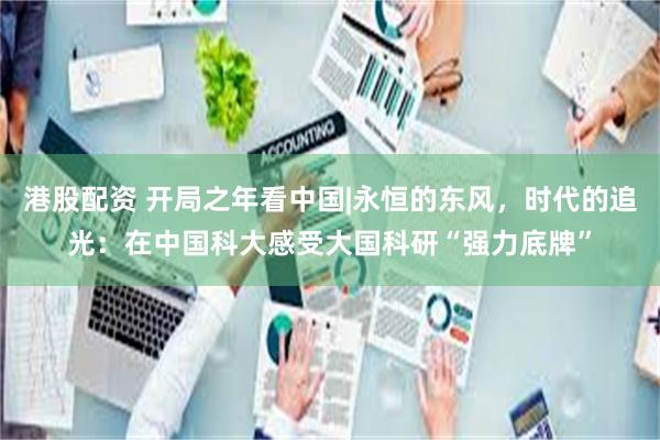 港股配资 开局之年看中国|永恒的东风，时代的追光：在中国科大感受大国科研“强力底牌”