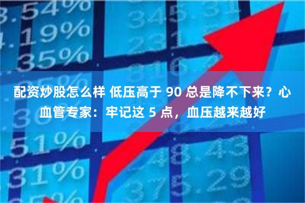 配资炒股怎么样 低压高于 90 总是降不下来？心血管专家：牢记这 5 点，血压越来越好