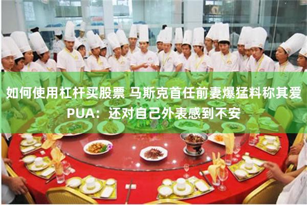 如何使用杠杆买股票 马斯克首任前妻爆猛料称其爱PUA:还对自己外表感到不安